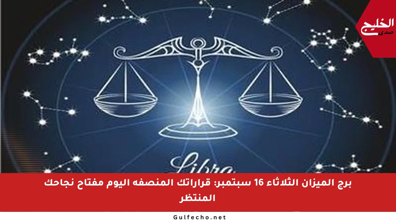 برج الميزان الثلاثاء 16 سبتمبر: قراراتك المنصفة اليوم مفتاح نجاحك المنتظر